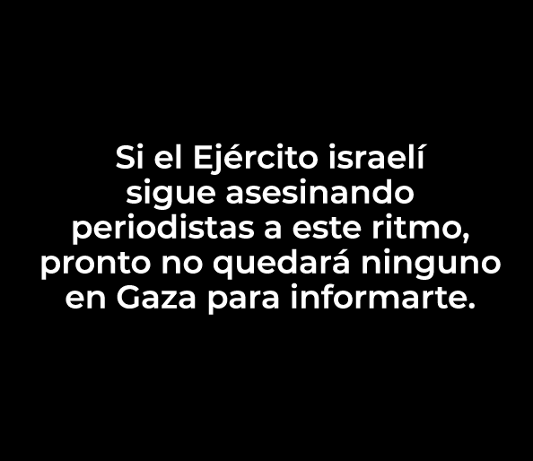 Si el ejército israelí sigue asesinando periodistas a este ritmo, pronto no quedará ninguno en Gaza para informarte
